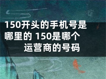 150開頭的手機(jī)號(hào)是哪里的 150是哪個(gè)運(yùn)營(yíng)商的號(hào)碼