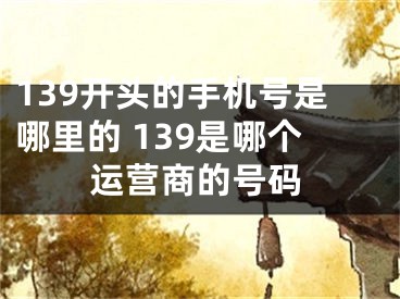 139開頭的手機號是哪里的 139是哪個運營商的號碼