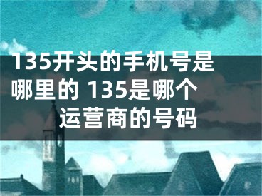 135開頭的手機號是哪里的 135是哪個運營商的號碼