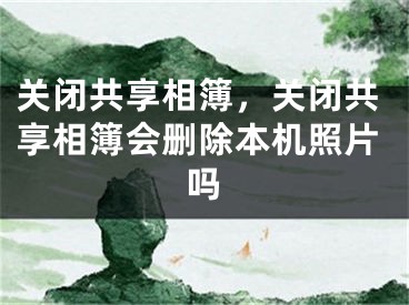 關(guān)閉共享相簿，關(guān)閉共享相簿會刪除本機(jī)照片嗎