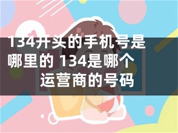 134開頭的手機(jī)號(hào)是哪里的 134是哪個(gè)運(yùn)營(yíng)商的號(hào)碼