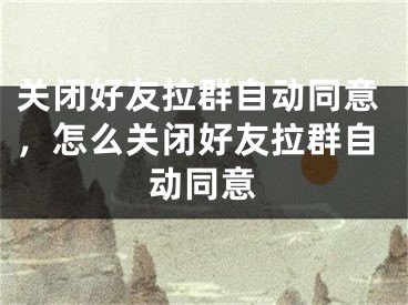 關(guān)閉好友拉群自動同意，怎么關(guān)閉好友拉群自動同意