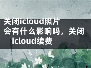 關(guān)閉icloud照片會(huì)有什么影響嗎，關(guān)閉icloud續(xù)費(fèi)