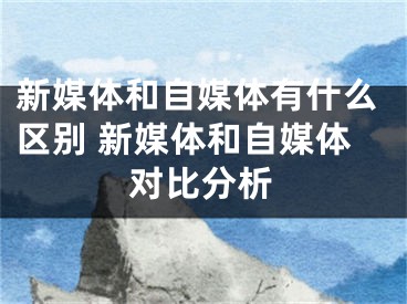 新媒體和自媒體有什么區(qū)別 新媒體和自媒體對比分析