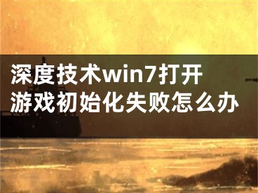 深度技術(shù)win7打開游戲初始化失敗怎么辦