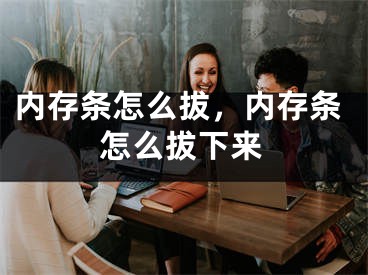 內(nèi)存條怎么拔，內(nèi)存條怎么拔下來