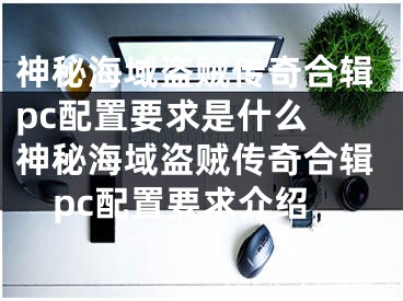 神秘海域盜賊傳奇合輯pc配置要求是什么 神秘海域盜賊傳奇合輯pc配置要求介紹