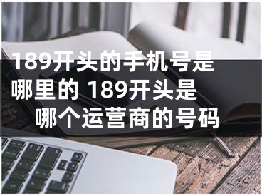 189開(kāi)頭的手機(jī)號(hào)是哪里的 189開(kāi)頭是哪個(gè)運(yùn)營(yíng)商的號(hào)碼