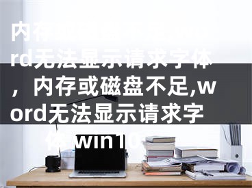 內(nèi)存或磁盤不足,word無法顯示請求字體，內(nèi)存或磁盤不足,word無法顯示請求字體 win10