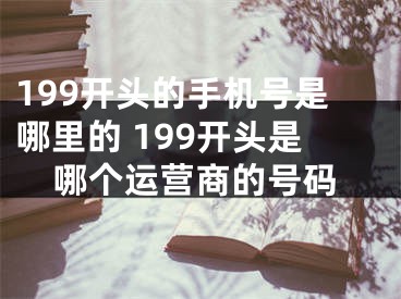 199開頭的手機號是哪里的 199開頭是哪個運營商的號碼