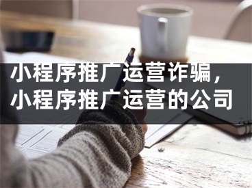 小程序推廣運營詐騙，小程序推廣運營的公司