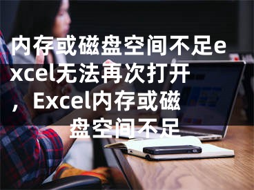 內(nèi)存或磁盤(pán)空間不足excel無(wú)法再次打開(kāi)，Excel內(nèi)存或磁盤(pán)空間不足