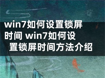 win7如何設(shè)置鎖屏?xí)r間 win7如何設(shè)置鎖屏?xí)r間方法介紹