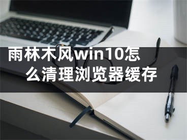 雨林木風(fēng)win10怎么清理瀏覽器緩存