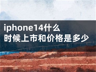 iphone14什么時(shí)候上市和價(jià)格是多少