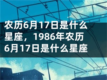 農(nóng)歷6月17日是什么星座，1986年農(nóng)歷6月17日是什么星座