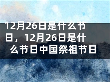 12月26日是什么節(jié)日，12月26日是什么節(jié)日中國(guó)祭祖節(jié)日