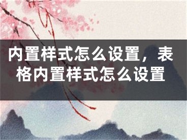 內(nèi)置樣式怎么設(shè)置，表格內(nèi)置樣式怎么設(shè)置