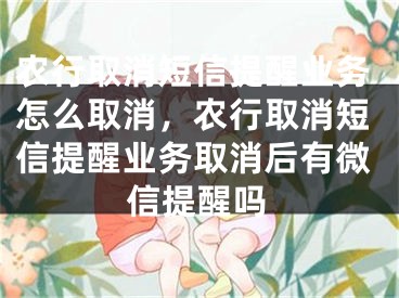 農行取消短信提醒業(yè)務怎么取消，農行取消短信提醒業(yè)務取消后有微信提醒嗎