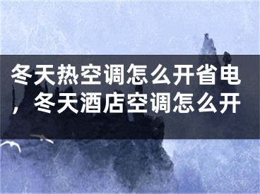 冬天熱空調(diào)怎么開省電，冬天酒店空調(diào)怎么開