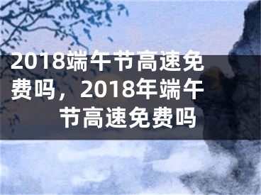 2018端午節(jié)高速免費(fèi)嗎，2018年端午節(jié)高速免費(fèi)嗎