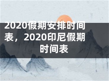 2020假期安排時(shí)間表，2020印尼假期時(shí)間表