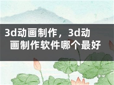 3d動(dòng)畫(huà)制作，3d動(dòng)畫(huà)制作軟件哪個(gè)最好