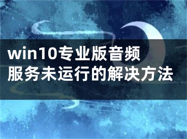 win10專業(yè)版音頻服務(wù)未運(yùn)行的解決方法