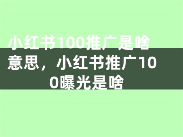 小紅書100推廣是啥意思，小紅書推廣100曝光是啥