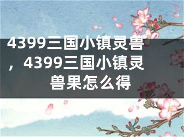 4399三國小鎮(zhèn)靈獸，4399三國小鎮(zhèn)靈獸果怎么得