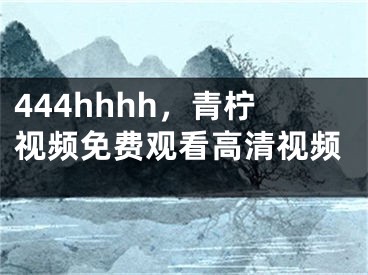 444hhhh，青檸視頻免費觀看高清視頻