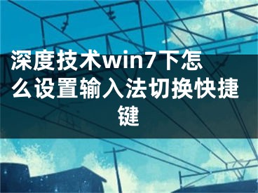 深度技術(shù)win7下怎么設(shè)置輸入法切換快捷鍵