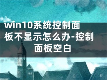 win10系統(tǒng)控制面板不顯示怎么辦-控制面板空白