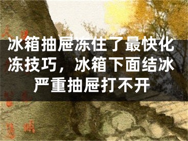 冰箱抽屜凍住了最快化凍技巧，冰箱下面結(jié)冰嚴(yán)重抽屜打不開