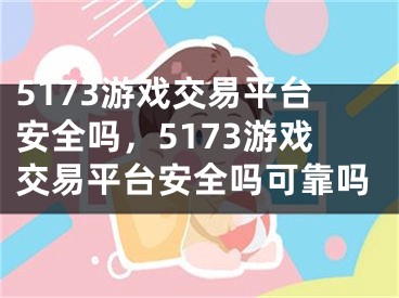 5173游戲交易平臺安全嗎，5173游戲交易平臺安全嗎可靠嗎