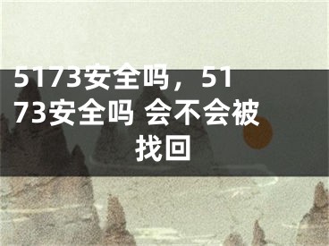 5173安全嗎，5173安全嗎 會(huì)不會(huì)被找回