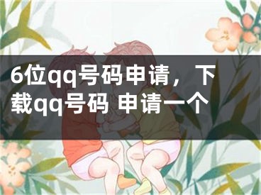 6位qq號(hào)碼申請(qǐng)，下載qq號(hào)碼 申請(qǐng)一個(gè)