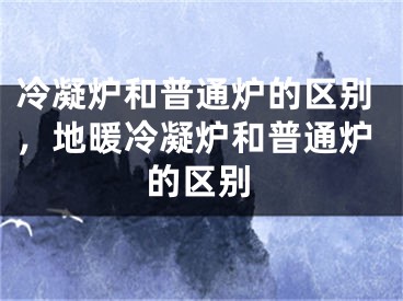 冷凝爐和普通爐的區(qū)別，地暖冷凝爐和普通爐的區(qū)別