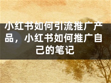 小紅書如何引流推廣產(chǎn)品，小紅書如何推廣自己的筆記