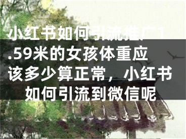 小紅書如何引流推廣1.59米的女孩體重應(yīng)該多少算正常，小紅書如何引流到微信呢