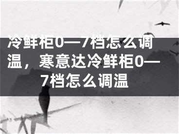 冷鮮柜0—7檔怎么調(diào)溫，寒意達冷鮮柜0—7檔怎么調(diào)溫