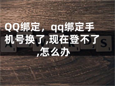 QQ綁定，qq綁定手機(jī)號換了,現(xiàn)在登不了,怎么辦