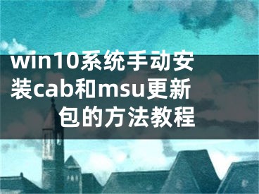 win10系統(tǒng)手動(dòng)安裝cab和msu更新包的方法教程