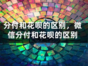 分付和花唄的區(qū)別，微信分付和花唄的區(qū)別