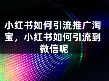 小紅書如何引流推廣淘寶，小紅書如何引流到微信呢