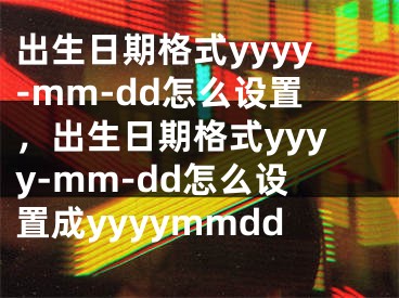 出生日期格式y(tǒng)yyy-mm-dd怎么設(shè)置，出生日期格式y(tǒng)yyy-mm-dd怎么設(shè)置成yyyymmdd