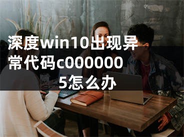 深度win10出現(xiàn)異常代碼c0000005怎么辦