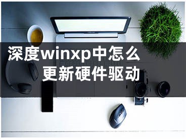 深度winxp中怎么更新硬件驅(qū)動(dòng)