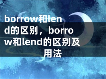 borrow和lend的區(qū)別，borrow和lend的區(qū)別及用法