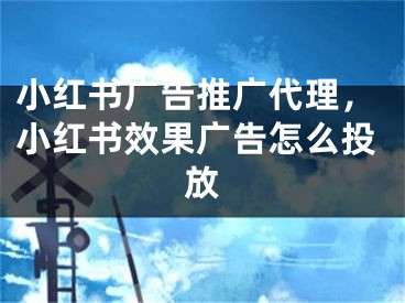 小紅書廣告推廣代理，小紅書效果廣告怎么投放